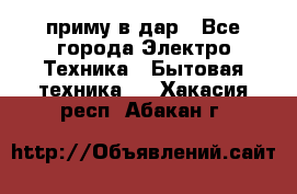 приму в дар - Все города Электро-Техника » Бытовая техника   . Хакасия респ.,Абакан г.